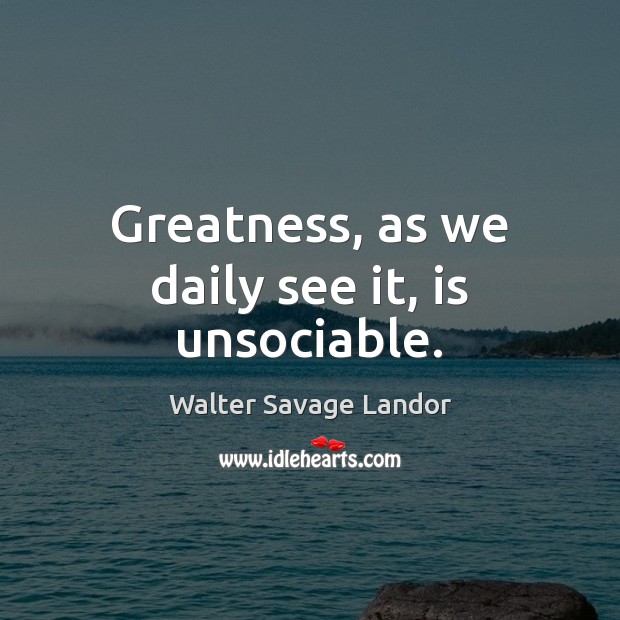 Greatness, as we daily see it, is unsociable. Image