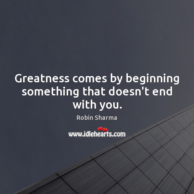 Greatness comes by beginning something that doesn’t end with you. Robin Sharma Picture Quote
