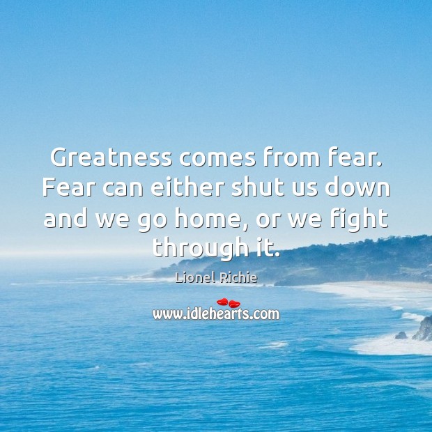 Greatness comes from fear. Fear can either shut us down and we Lionel Richie Picture Quote