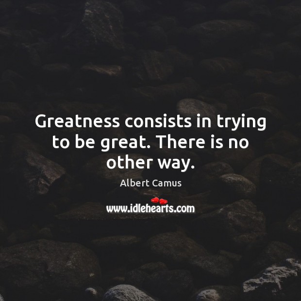 Greatness consists in trying to be great. There is no other way. Albert Camus Picture Quote