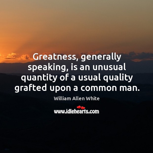 Greatness, generally speaking, is an unusual quantity of a usual quality grafted upon a common man. William Allen White Picture Quote