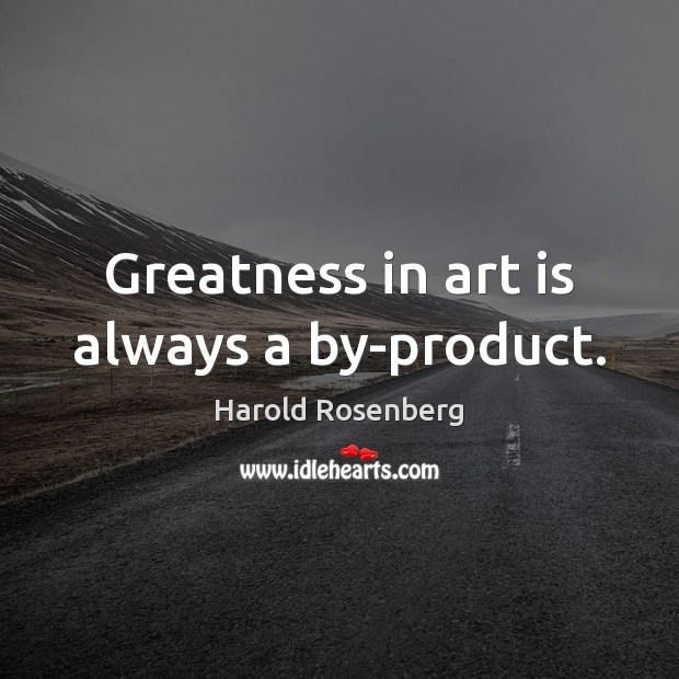 Greatness in art is always a by-product. Harold Rosenberg Picture Quote