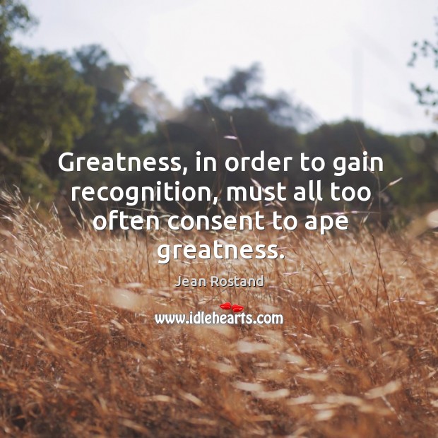 Greatness, in order to gain recognition, must all too often consent to ape greatness. Jean Rostand Picture Quote
