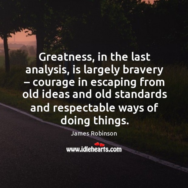 Greatness, in the last analysis, is largely bravery – courage in escaping from old ideas and Image