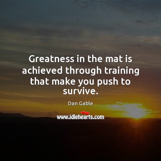 Greatness in the mat is achieved through training that make you push to survive. Dan Gable Picture Quote