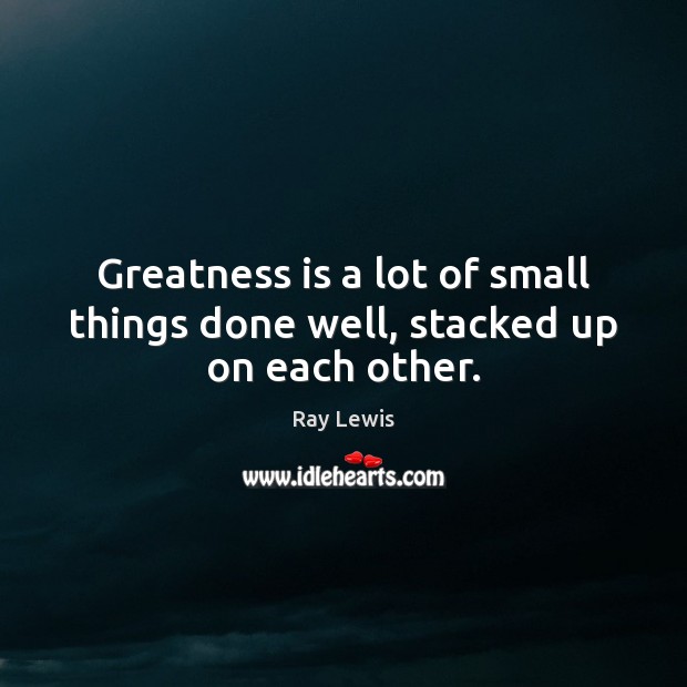 Greatness is a lot of small things done well, stacked up on each other. Ray Lewis Picture Quote