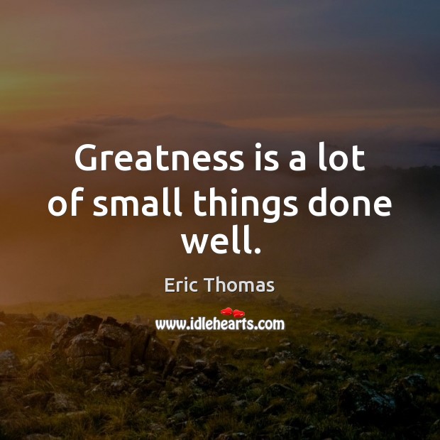 Greatness is a lot of small things done well. Eric Thomas Picture Quote