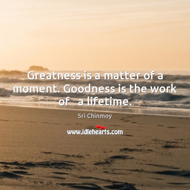 Greatness is a matter of a moment. Goodness is the work of   a lifetime. Sri Chinmoy Picture Quote