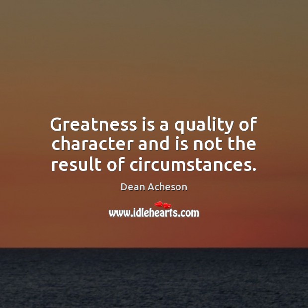 Greatness is a quality of character and is not the result of circumstances. Dean Acheson Picture Quote