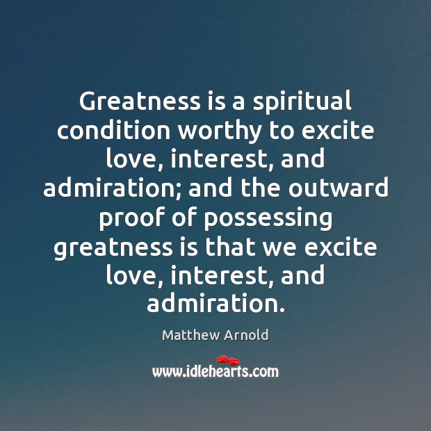 Greatness is a spiritual condition worthy to excite love, interest, and admiration; Matthew Arnold Picture Quote