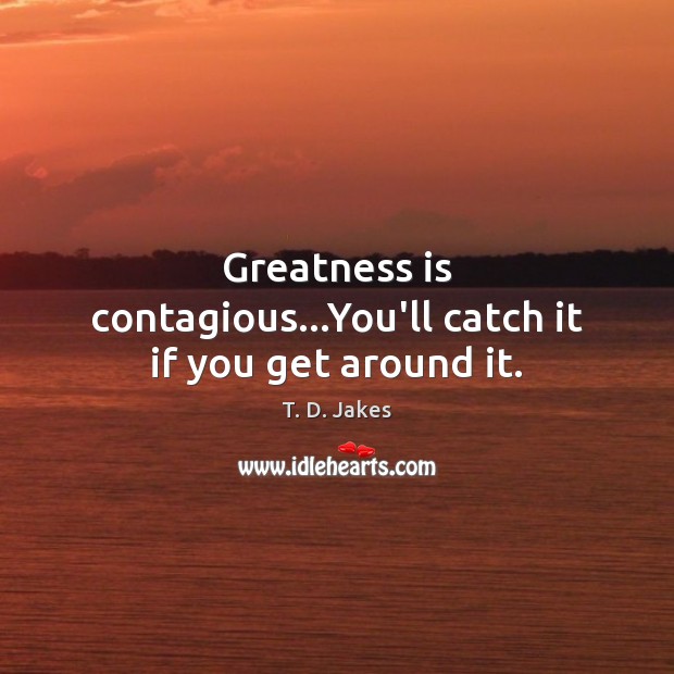 Greatness is contagious…You’ll catch it if you get around it. Image