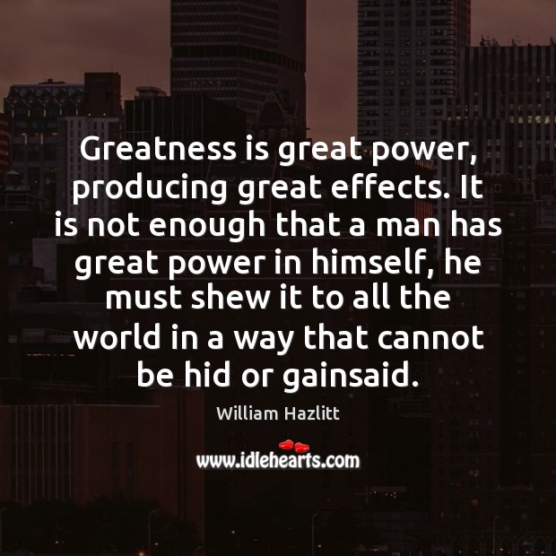 Greatness is great power, producing great effects. It is not enough that William Hazlitt Picture Quote