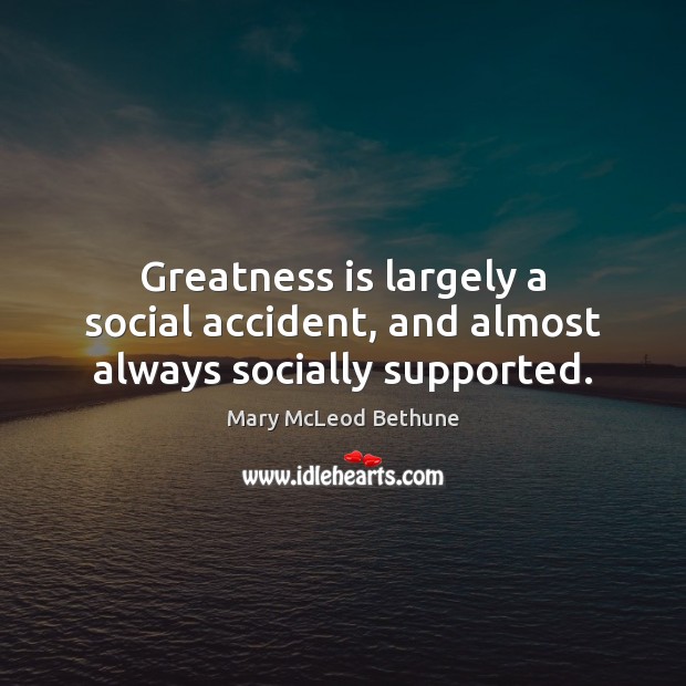 Greatness is largely a social accident, and almost always socially supported. Mary McLeod Bethune Picture Quote