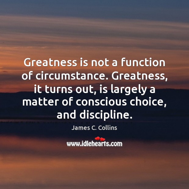 Greatness is not a function of circumstance. Greatness, it turns out, is James C. Collins Picture Quote