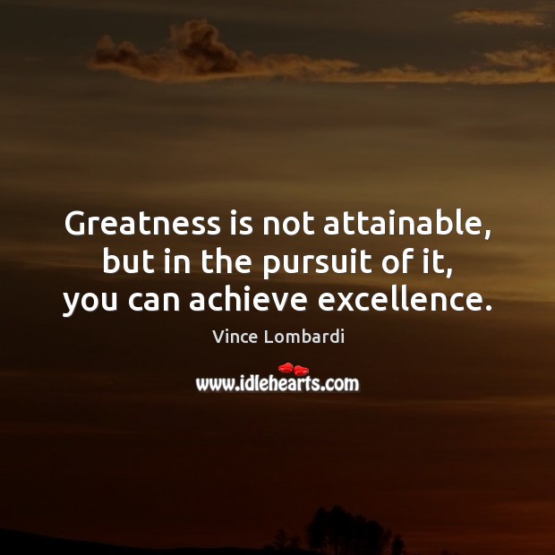 Greatness is not attainable, but in the pursuit of it, you can achieve excellence. Vince Lombardi Picture Quote