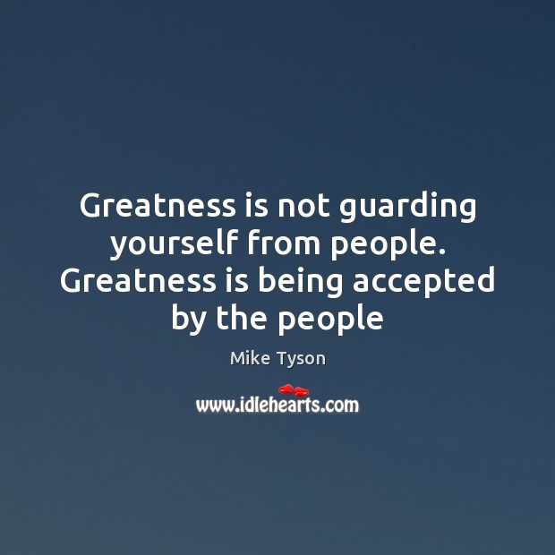 Greatness is not guarding yourself from people. Greatness is being accepted by the people Mike Tyson Picture Quote