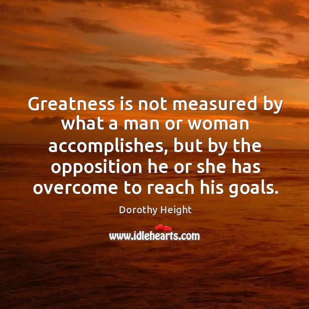 Greatness is not measured by what a man or woman accomplishes, but by the opposition Dorothy Height Picture Quote