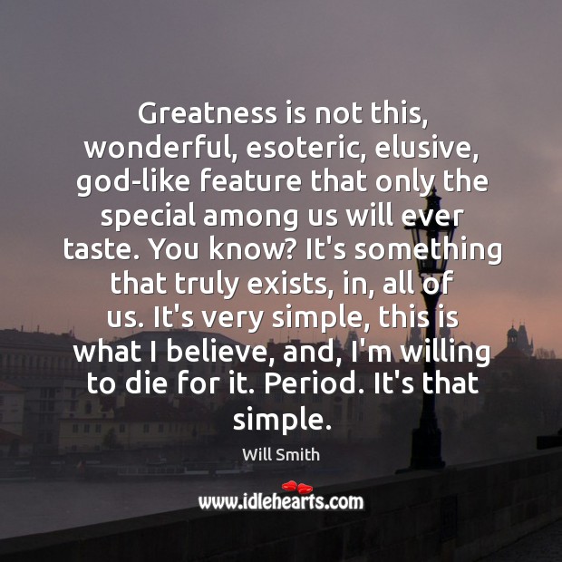 Greatness is not this, wonderful, esoteric, elusive, God-like feature that only the Image