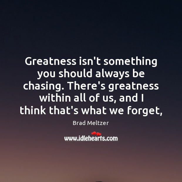Greatness isn’t something you should always be chasing. There’s greatness within all Brad Meltzer Picture Quote