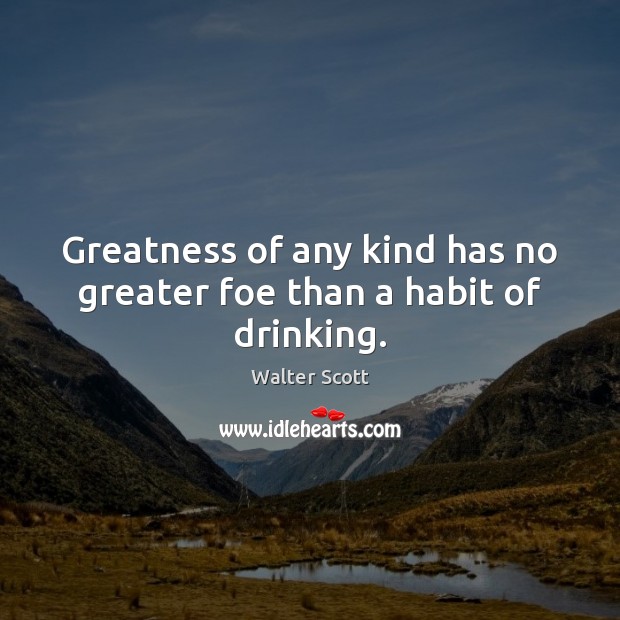 Greatness of any kind has no greater foe than a habit of drinking. Walter Scott Picture Quote