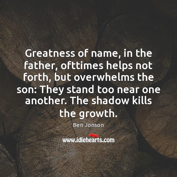 Greatness of name, in the father, ofttimes helps not forth, but overwhelms Image
