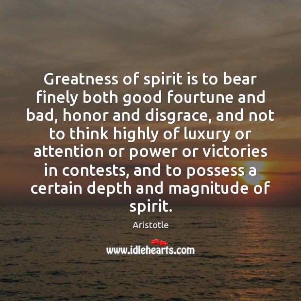 Greatness of spirit is to bear finely both good fourtune and bad, Aristotle Picture Quote