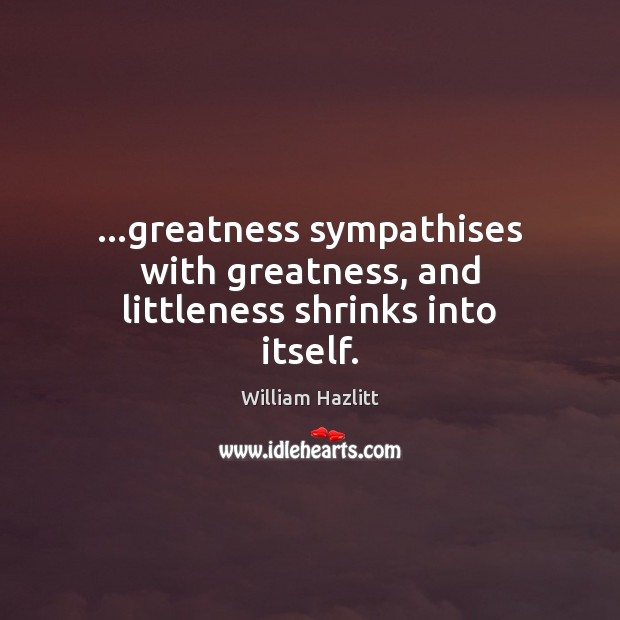 …greatness sympathises with greatness, and littleness shrinks into itself. Image