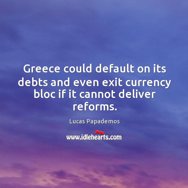 Greece could default on its debts and even exit currency bloc if it cannot deliver reforms. Lucas Papademos Picture Quote