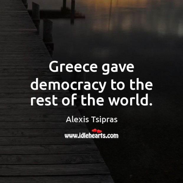 Greece gave democracy to the rest of the world. Alexis Tsipras Picture Quote