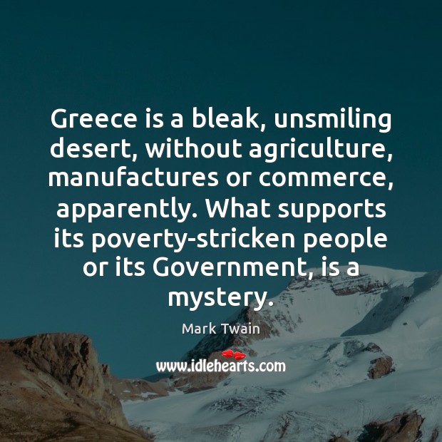 Greece is a bleak, unsmiling desert, without agriculture, manufactures or commerce, apparently. Mark Twain Picture Quote