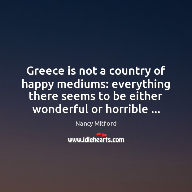 Greece is not a country of happy mediums: everything there seems to Nancy Mitford Picture Quote