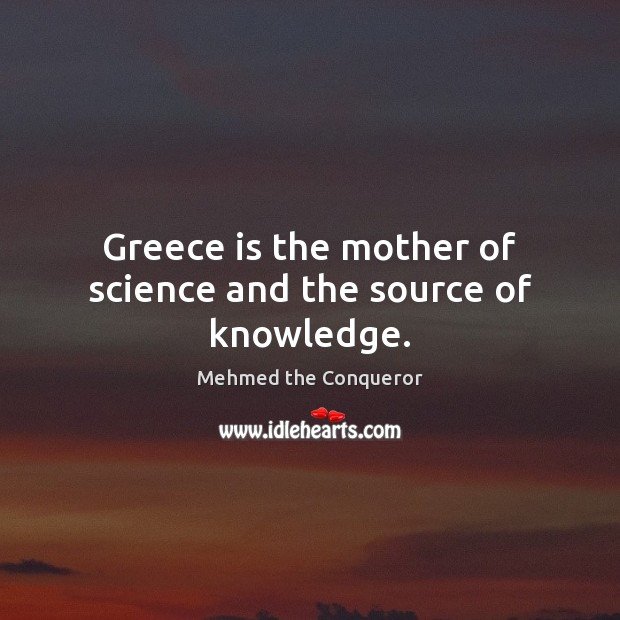 Greece is the mother of science and the source of knowledge. Mehmed the Conqueror Picture Quote