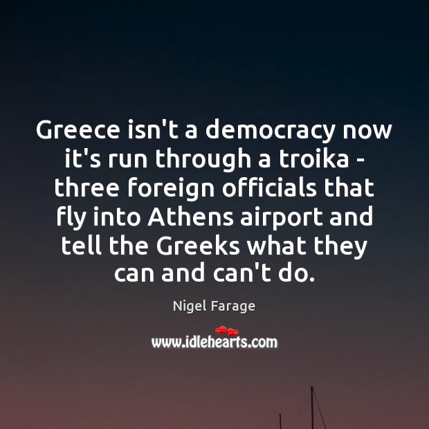 Greece isn’t a democracy now it’s run through a troika – three Nigel Farage Picture Quote