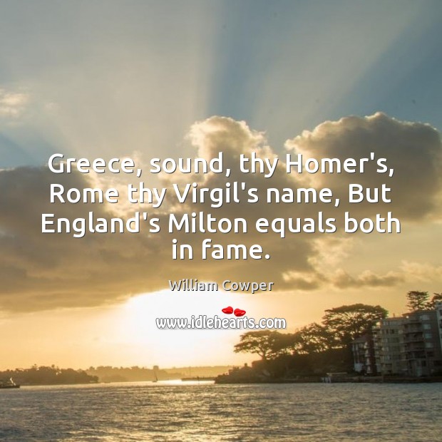 Greece, sound, thy Homer’s, Rome thy Virgil’s name, But England’s Milton equals William Cowper Picture Quote