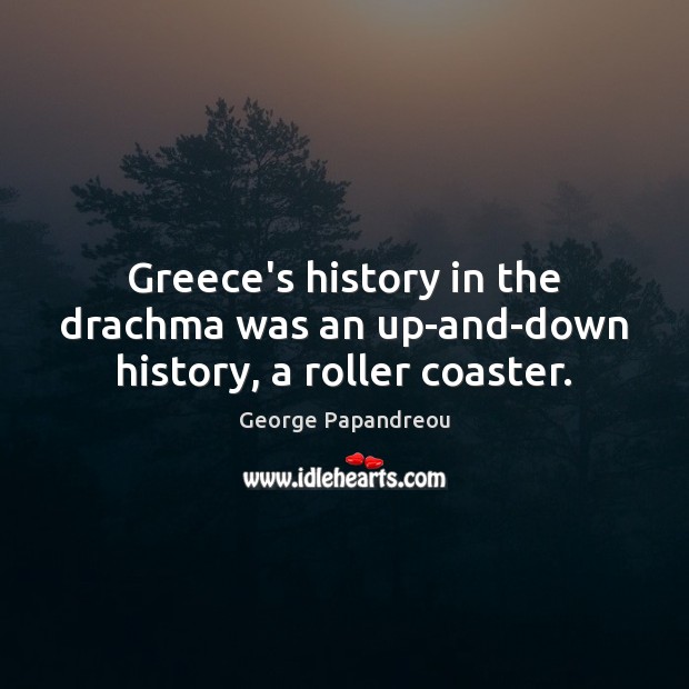 Greece’s history in the drachma was an up-and-down history, a roller coaster. George Papandreou Picture Quote