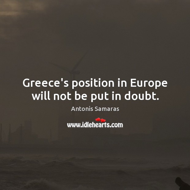 Greece’s position in Europe will not be put in doubt. Antonis Samaras Picture Quote
