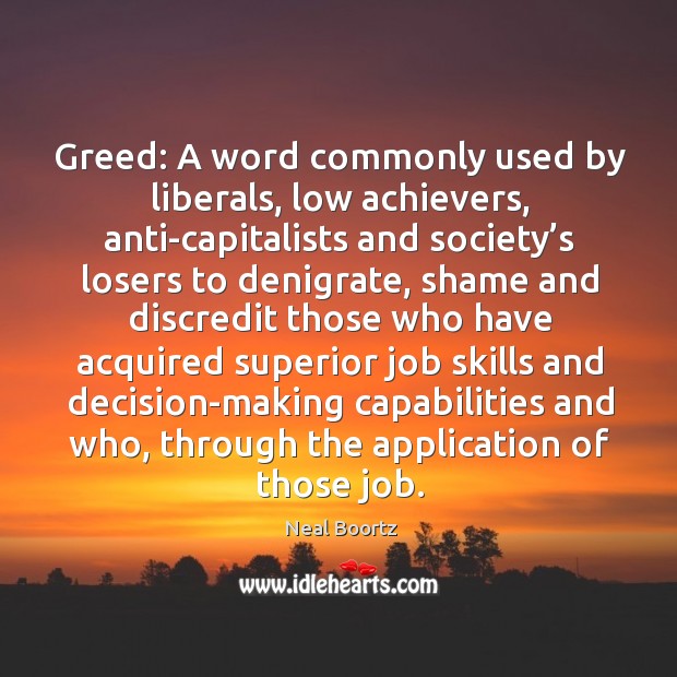 Greed: a word commonly used by liberals, low achievers, anti-capitalists and society’s losers to denigrate Neal Boortz Picture Quote