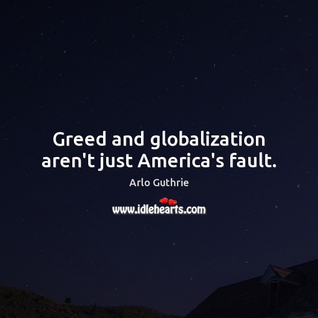 Greed and globalization aren’t just America’s fault. Image