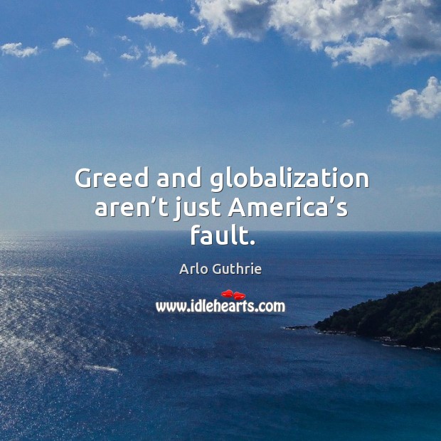 Greed and globalization aren’t just america’s fault. Image