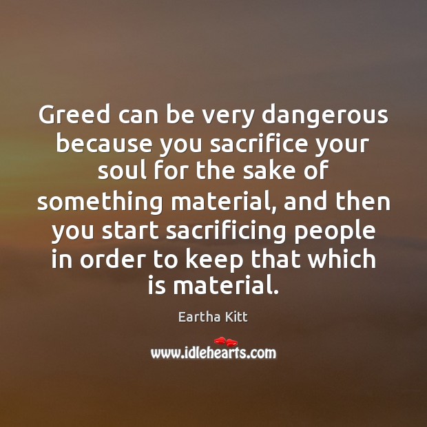 Greed can be very dangerous because you sacrifice your soul for the Eartha Kitt Picture Quote