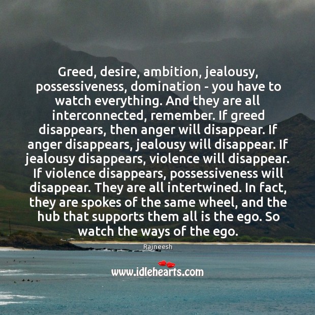 Greed, desire, ambition, jealousy, possessiveness, domination – you have to watch everything. Rajneesh Picture Quote
