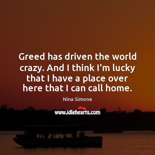 Greed has driven the world crazy. And I think I’m lucky that Nina Simone Picture Quote