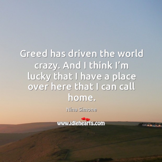 Greed has driven the world crazy. And I think I’m lucky that I have a place over here that I can call home. Nina Simone Picture Quote