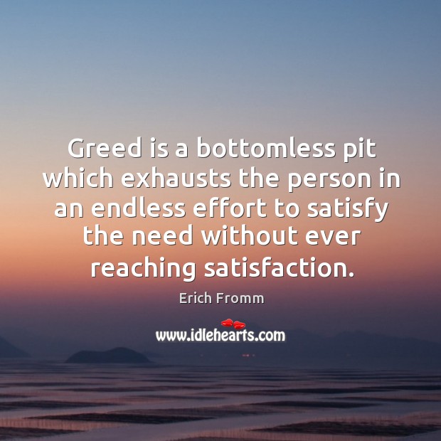 Greed is a bottomless pit which exhausts the person in an endless effort to satisfy the need without ever reaching satisfaction. Image