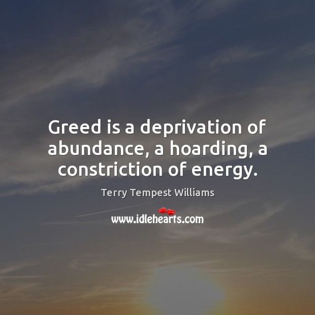 Greed is a deprivation of abundance, a hoarding, a constriction of energy. Image