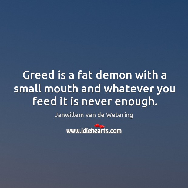 Greed is a fat demon with a small mouth and whatever you feed it is never enough. Janwillem van de Wetering Picture Quote