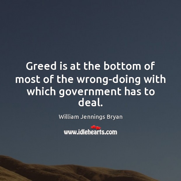 Greed is at the bottom of most of the wrong-doing with which government has to deal. William Jennings Bryan Picture Quote