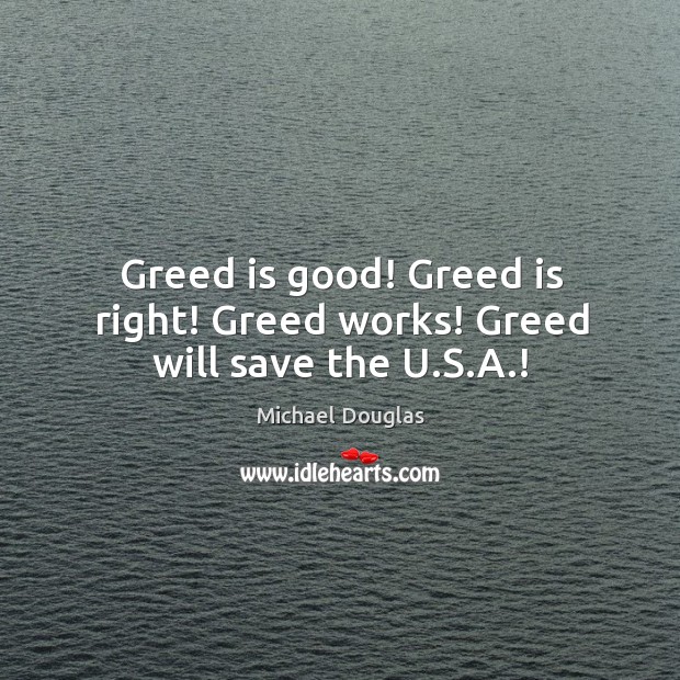 Greed is good! Greed is right! Greed works! Greed will save the U.S.A.! Michael Douglas Picture Quote