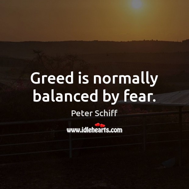 Greed is normally balanced by fear. Peter Schiff Picture Quote