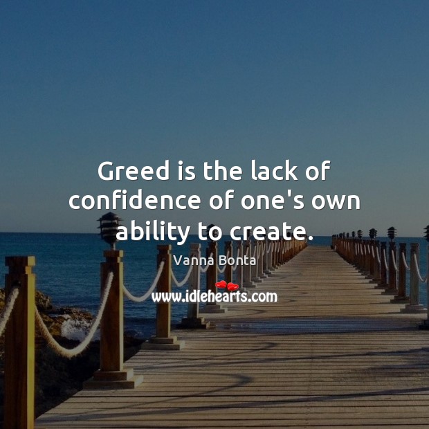 Greed is the lack of confidence of one’s own ability to create. Vanna Bonta Picture Quote